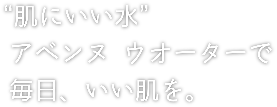“肌にいい水”アベンヌ ウオーターで毎日、いい肌を。