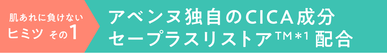肌あれに負けないヒミツその1 アベンヌ独自のCICA成分セープラスリストアTM*1配合