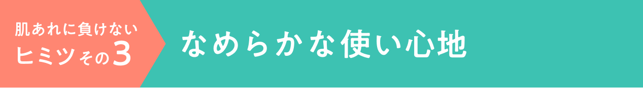 肌あれに負けないヒミツその3 なめらかな使い心地