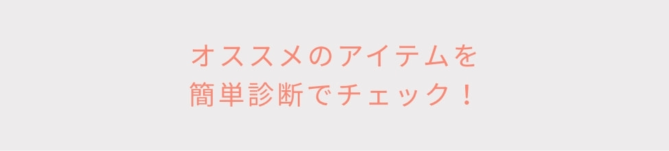 オススメのアイテムを 簡単診断でチェック！