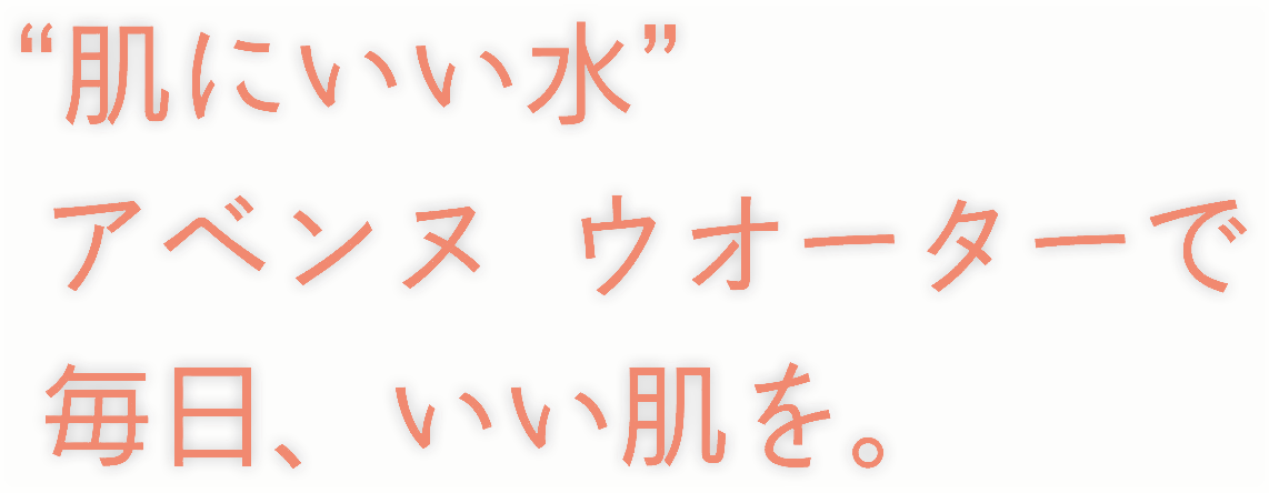 “肌にいい水”アベンヌ ウオーターで毎日、いい肌を。